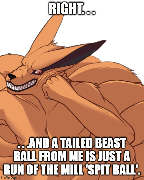 Condescending Kurama | RIGHT. . . . . .AND A TAILED BEAST BALL FROM ME IS JUST A RUN OF THE MILL 'SPIT BALL'. | image tagged in condescending kurama | made w/ Imgflip meme maker
