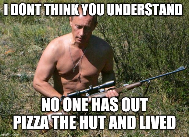 Putin Assassin | I DONT THINK YOU UNDERSTAND NO ONE HAS OUT PIZZA THE HUT AND LIVED | image tagged in putin assassin | made w/ Imgflip meme maker