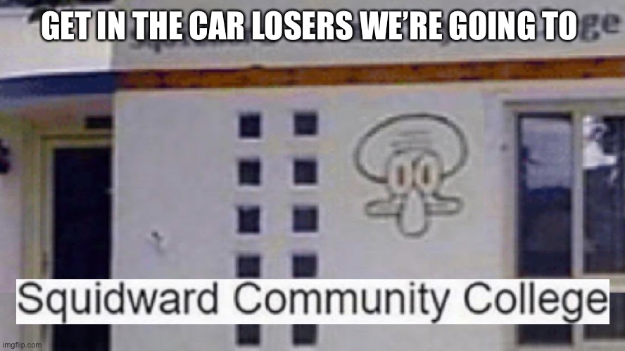 God has a sick sense of humor | GET IN THE CAR LOSERS WE’RE GOING TO | image tagged in squidward community college | made w/ Imgflip meme maker