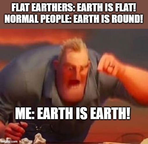 Earth is Earth | FLAT EARTHERS: EARTH IS FLAT!
NORMAL PEOPLE: EARTH IS ROUND! ME: EARTH IS EARTH! | image tagged in mr incredible mad | made w/ Imgflip meme maker