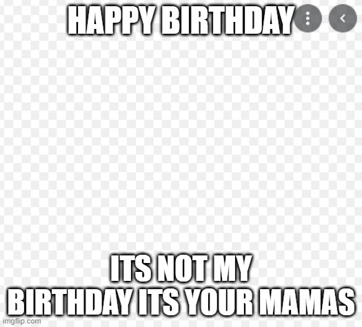 EDSD | HAPPY BIRTHDAY; ITS NOT MY BIRTHDAY ITS YOUR MAMAS | image tagged in edsd | made w/ Imgflip meme maker