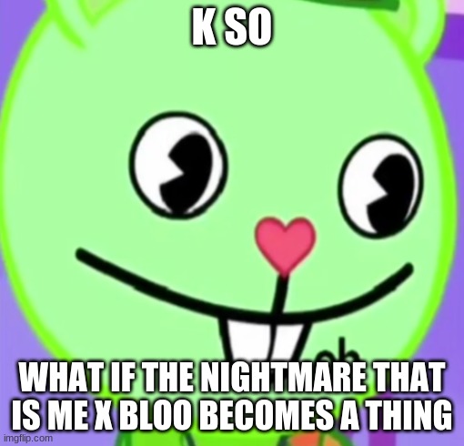 oh | K SO; WHAT IF THE NIGHTMARE THAT IS ME X BLOO BECOMES A THING | image tagged in oh | made w/ Imgflip meme maker