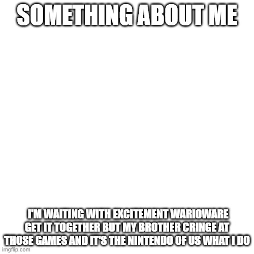warioware get it together | SOMETHING ABOUT ME; I'M WAITING WITH EXCITEMENT WARIOWARE GET IT TOGETHER BUT MY BROTHER CRINGE AT THOSE GAMES AND IT'S THE NINTENDO OF US WHAT I DO | image tagged in memes,blank transparent square | made w/ Imgflip meme maker