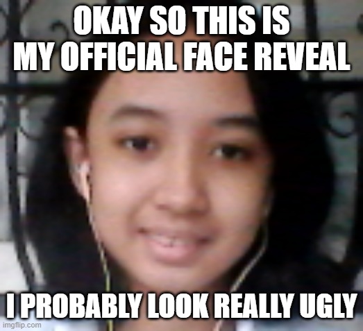 OKAY SO THIS IS MY OFFICIAL FACE REVEAL; I PROBABLY LOOK REALLY UGLY | made w/ Imgflip meme maker