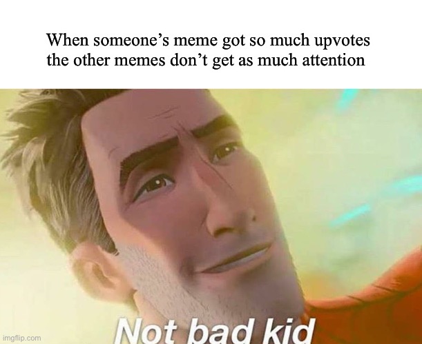 E | When someone’s meme got so much upvotes the other memes don’t get as much attention | image tagged in not bad kid | made w/ Imgflip meme maker