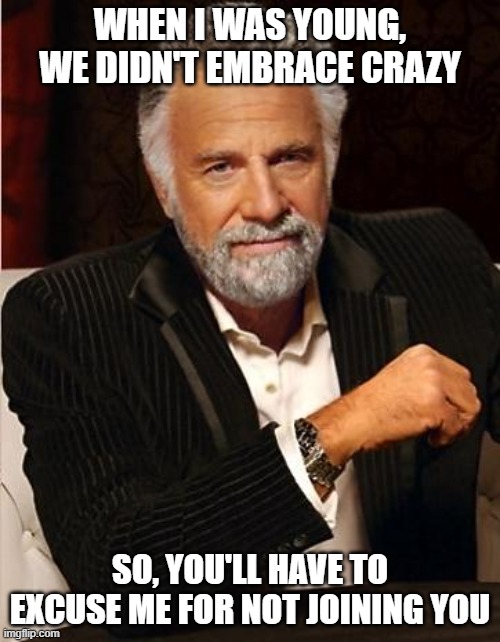 i don't always | WHEN I WAS YOUNG, WE DIDN'T EMBRACE CRAZY; SO, YOU'LL HAVE TO EXCUSE ME FOR NOT JOINING YOU | image tagged in i don't always | made w/ Imgflip meme maker