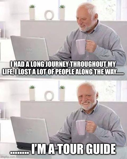 Hide the Pain Harold | I HAD A LONG JOURNEY THROUGHOUT MY LIFE, I LOST A LOT OF PEOPLE ALONG THE WAY……; …….. I’M A TOUR GUIDE | image tagged in memes,hide the pain harold | made w/ Imgflip meme maker