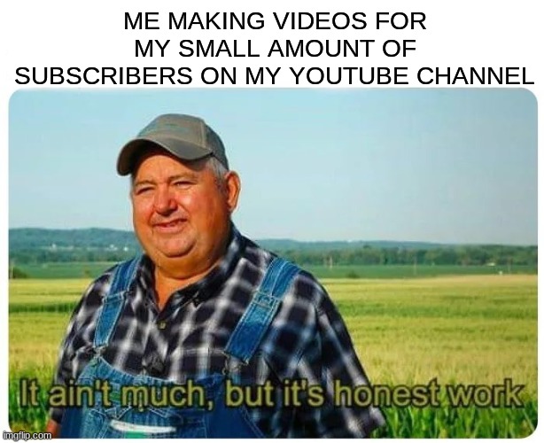 Honest work | ME MAKING VIDEOS FOR MY SMALL AMOUNT OF SUBSCRIBERS ON MY YOUTUBE CHANNEL | image tagged in honest work,funny,funny memes,wholesome | made w/ Imgflip meme maker