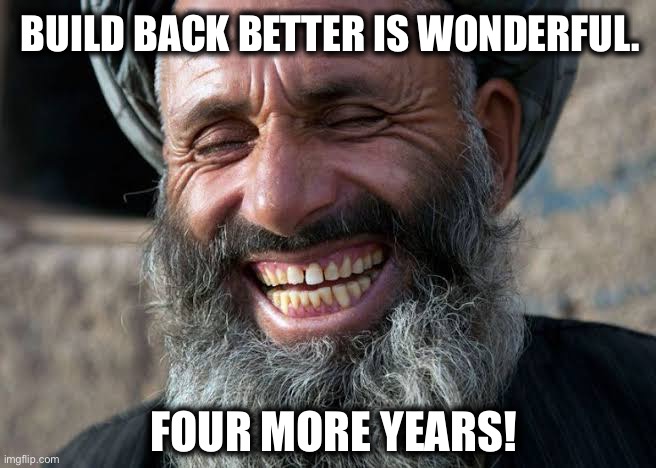 Taliban Joe has to go! | BUILD BACK BETTER IS WONDERFUL. FOUR MORE YEARS! | image tagged in taliban laugh,joe biden,taliban | made w/ Imgflip meme maker