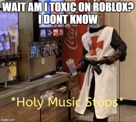 Holy music stops | WAIT AM I TOXIC ON ROBLOX?
I DONT KNOW | image tagged in holy music stops | made w/ Imgflip meme maker