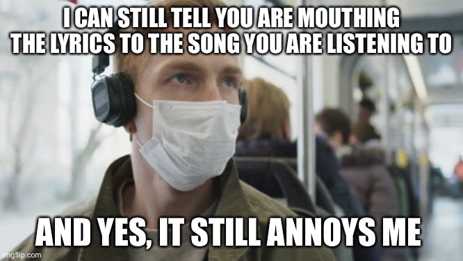 Annoying | I CAN STILL TELL YOU ARE MOUTHING THE LYRICS TO THE SONG YOU ARE LISTENING TO; AND YES, IT STILL ANNOYS ME | image tagged in annoying,annoyed | made w/ Imgflip meme maker