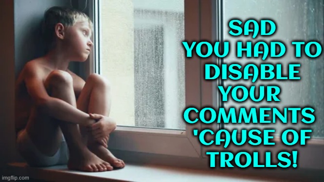 SAD
YOU HAD TO
DISABLE
YOUR 
COMMENTS 
'CAUSE OF
TROLLS! | made w/ Imgflip meme maker