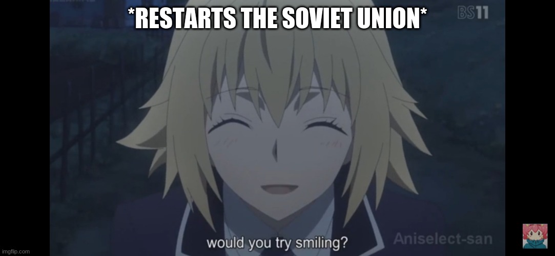 Would you try smiling | *RESTARTS THE SOVIET UNION* | image tagged in would you try smiling | made w/ Imgflip meme maker