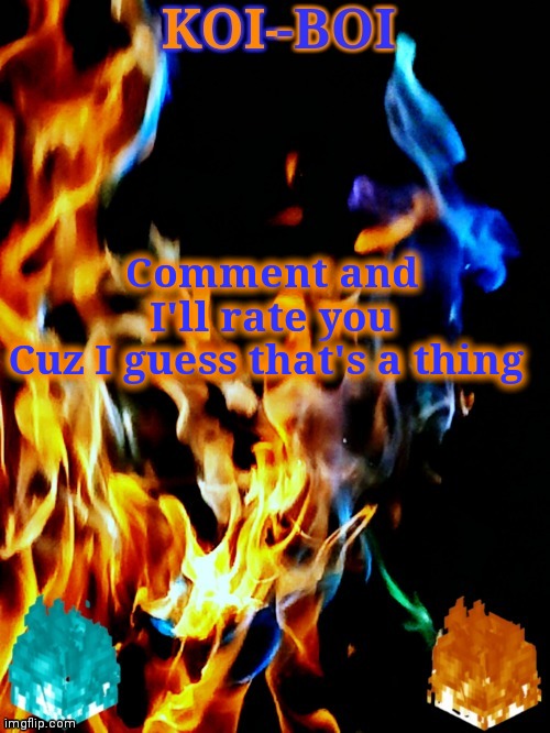 Comment and I'll rate you

Cuz I guess that's a thing | image tagged in koi-boi's fire temp | made w/ Imgflip meme maker