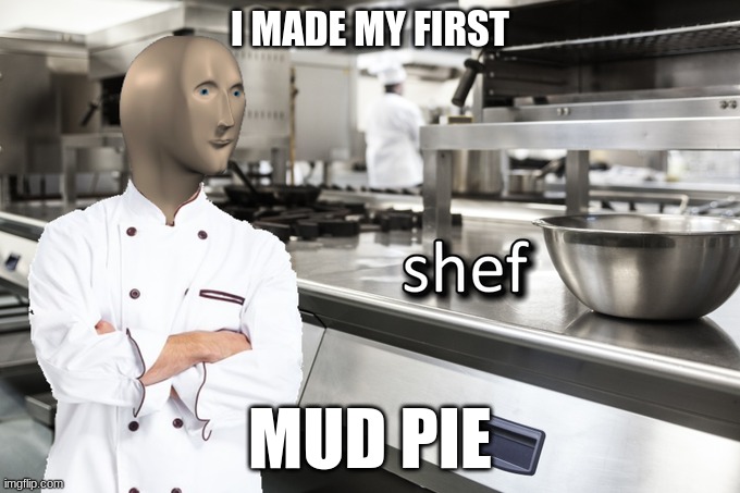 Meme Man Shef | I MADE MY FIRST; MUD PIE | image tagged in meme man shef | made w/ Imgflip meme maker