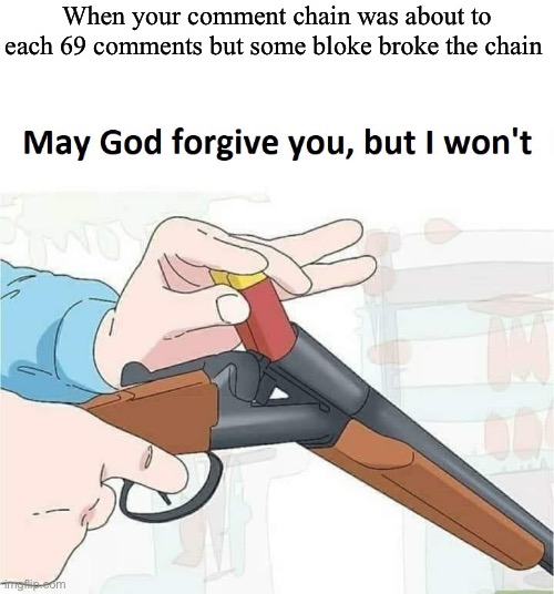 NOOO | When your comment chain was about to each 69 comments but some bloke broke the chain | image tagged in may god forgive you but i won't | made w/ Imgflip meme maker
