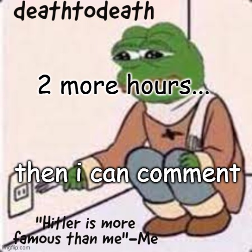 deathtodeath template | 2 more hours... then i can comment | image tagged in deathtodeath template | made w/ Imgflip meme maker