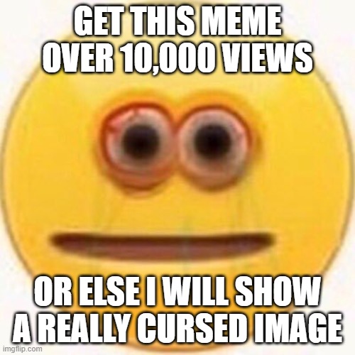SERIOUSLY | GET THIS MEME OVER 10,000 VIEWS; OR ELSE I WILL SHOW A REALLY CURSED IMAGE | image tagged in cursed emoji,seriously wtf | made w/ Imgflip meme maker
