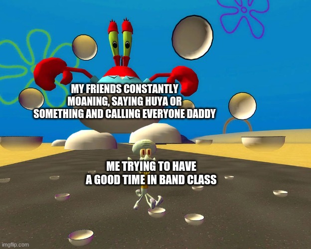 HAVE A BOWL MR SQUIDWARD | MY FRIENDS CONSTANTLY MOANING, SAYING HUYA OR SOMETHING AND CALLING EVERYONE DADDY; ME TRYING TO HAVE A GOOD TIME IN BAND CLASS | made w/ Imgflip meme maker
