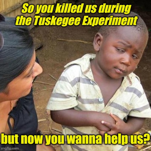 Historical | So you killed us during the Tuskegee Experiment; but now you wanna help us? | image tagged in memes,third world skeptical kid | made w/ Imgflip meme maker