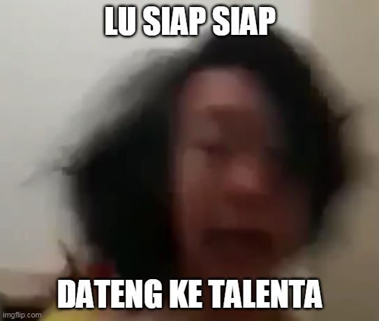 LU SIAP SIAP DATENG KE TALENTA | LU SIAP SIAP; DATENG KE TALENTA | image tagged in memes | made w/ Imgflip meme maker