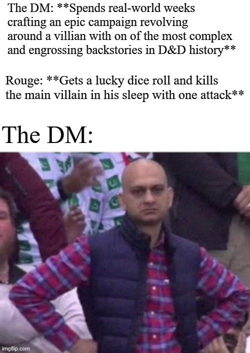 Upset |  The DM: **Spends real-world weeks crafting an epic campaign revolving around a villian with on of the most complex and engrossing backstories in D&D history**; Rouge: **Gets a lucky dice roll and kills the main villain in his sleep with one attack**; The DM: | image tagged in upset,dnd,dungeons and dragons,memes | made w/ Imgflip meme maker