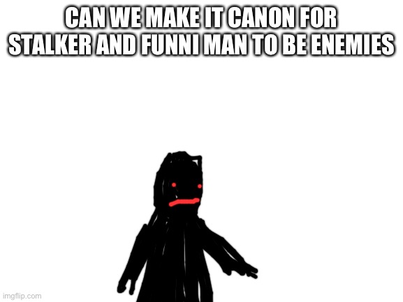 Blank White Template | CAN WE MAKE IT CANON FOR STALKER AND FUNNI MAN TO BE ENEMIES | image tagged in blank white template | made w/ Imgflip meme maker