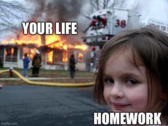 School at its worst | YOUR LIFE; HOMEWORK | image tagged in memes,disaster girl | made w/ Imgflip meme maker