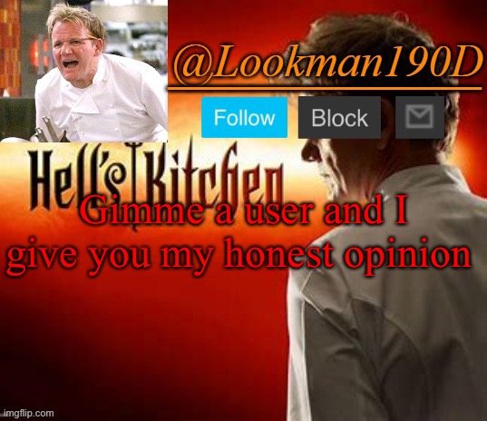 Lookman190D Hell’s Kitchen announcement template by Uno_Official | Gimme a user and I give you my honest opinion | image tagged in lookman190d hell s kitchen announcement template by uno_official | made w/ Imgflip meme maker