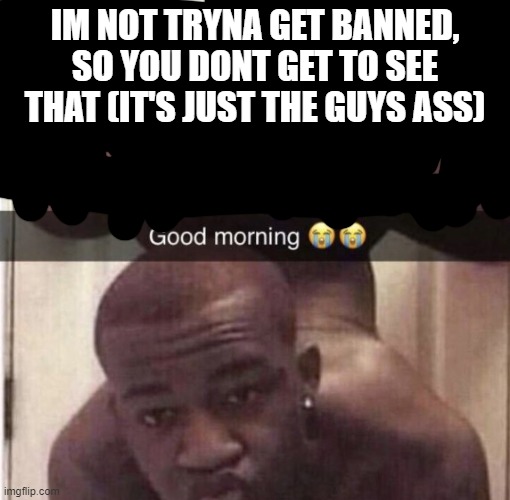 IM NOT TRYNA GET BANNED, SO YOU DONT GET TO SEE THAT (IT'S JUST THE GUYS ASS) | made w/ Imgflip meme maker