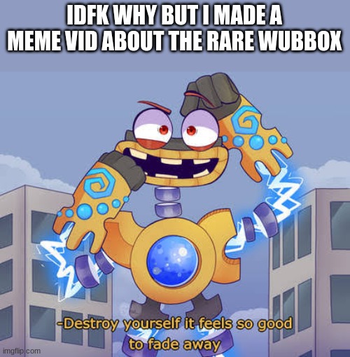 Destroy yourself it feels so good to fade away Wubbox | IDFK WHY BUT I MADE A MEME VID ABOUT THE RARE WUBBOX | image tagged in destroy yourself it feels so good to fade away wubbox | made w/ Imgflip meme maker
