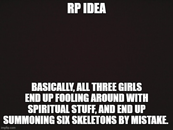 Summoning Gone Wrong RP | RP IDEA; BASICALLY, ALL THREE GIRLS END UP FOOLING AROUND WITH SPIRITUAL STUFF, AND END UP SUMMONING SIX SKELETONS BY MISTAKE. | image tagged in spiritual,can become wholesome | made w/ Imgflip meme maker