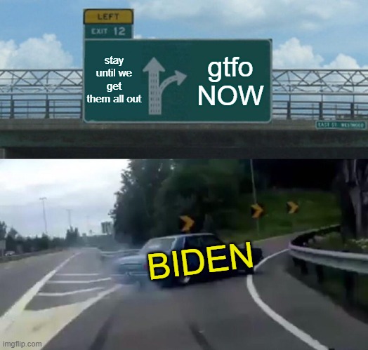 Cruising with Joe! |  stay until we get them all out; gtfo NOW; BIDEN | image tagged in left exit 12 off ramp,biden,coward,dementia | made w/ Imgflip meme maker