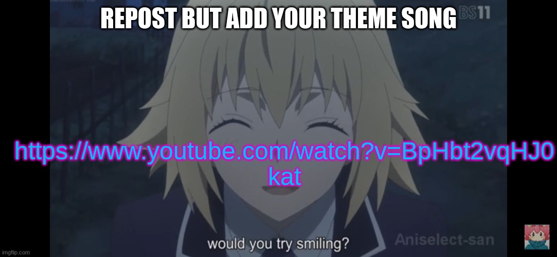 Would you try smiling | REPOST BUT ADD YOUR THEME SONG; https://www.youtube.com/watch?v=BpHbt2vqHJ0
kat | image tagged in would you try smiling | made w/ Imgflip meme maker