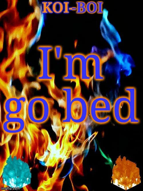 I'm go bed | image tagged in koi-boi's fire temp | made w/ Imgflip meme maker