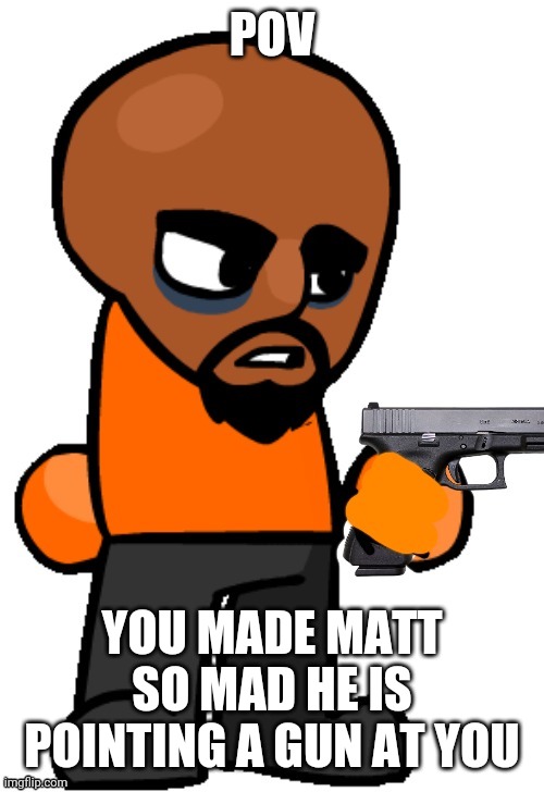 Matt wiith a gun | POV; YOU MADE MATT SO MAD HE IS POINTING A GUN AT YOU | made w/ Imgflip meme maker