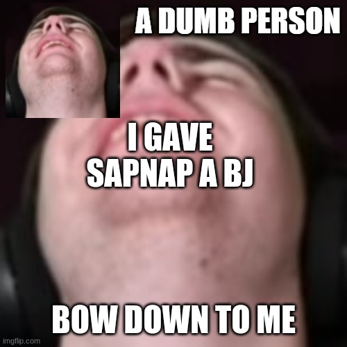 E | I GAVE SAPNAP A BJ; BOW DOWN TO ME | image tagged in e | made w/ Imgflip meme maker