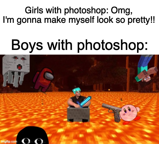 The right way to use photoshop | Girls with photoshop: Omg, I'm gonna make myself look so pretty!! Boys with photoshop: | image tagged in unfunny,memes | made w/ Imgflip meme maker