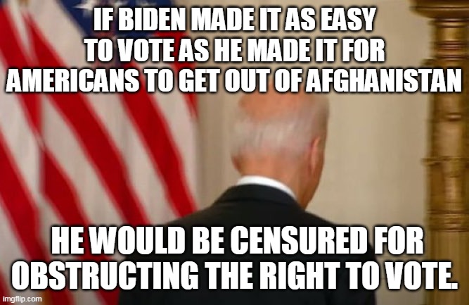 COMING TO AMERICA | IF BIDEN MADE IT AS EASY TO VOTE AS HE MADE IT FOR AMERICANS TO GET OUT OF AFGHANISTAN; HE WOULD BE CENSURED FOR OBSTRUCTING THE RIGHT TO VOTE. | image tagged in joe biden,leave no american behind,kabul disaster,surrender,voter suppresion | made w/ Imgflip meme maker