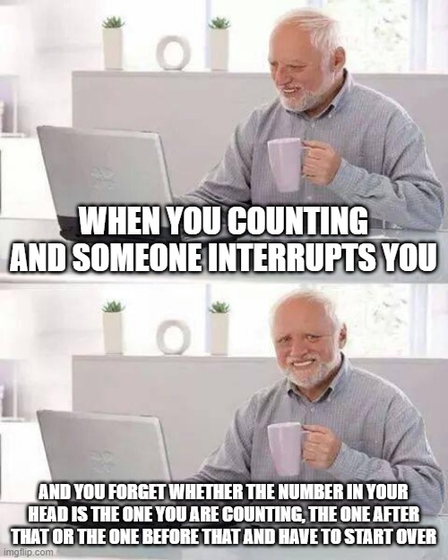 Counting interrupted | WHEN YOU COUNTING AND SOMEONE INTERRUPTS YOU; AND YOU FORGET WHETHER THE NUMBER IN YOUR HEAD IS THE ONE YOU ARE COUNTING, THE ONE AFTER THAT OR THE ONE BEFORE THAT AND HAVE TO START OVER | image tagged in memes,hide the pain harold | made w/ Imgflip meme maker