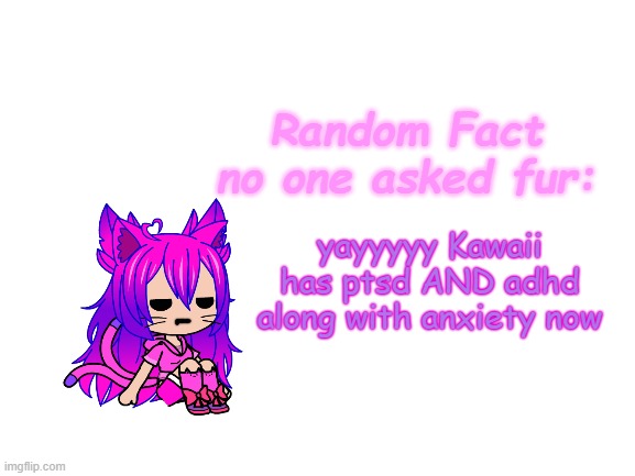 E | yayyyyy Kawaii has ptsd AND adhd along with anxiety now | image tagged in random fact idea totally not stolen from carlos | made w/ Imgflip meme maker