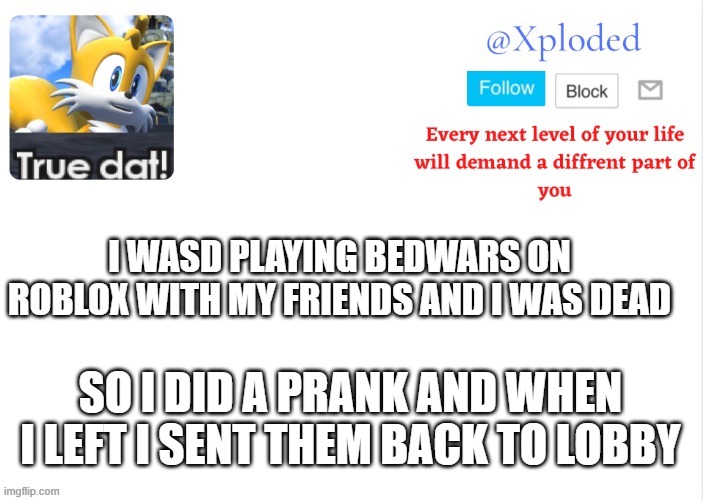 Xploded come to make an announcement | I WASD PLAYING BEDWARS ON ROBLOX WITH MY FRIENDS AND I WAS DEAD; SO I DID A PRANK AND WHEN I LEFT I SENT THEM BACK TO LOBBY | image tagged in xploded come to make an announcement | made w/ Imgflip meme maker