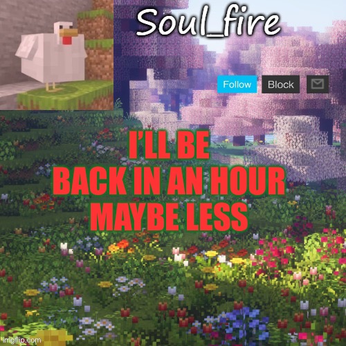 Soul_fires minecraft temp ty yachi | I’LL BE BACK IN AN HOUR
MAYBE LESS | image tagged in soul_fires minecraft temp ty yachi | made w/ Imgflip meme maker