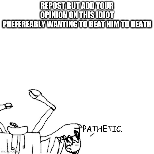 ' | REPOST BUT ADD YOUR OPINION ON THIS IDIOT
PREFEREABLY WANTING TO BEAT HIM TO DEATH | made w/ Imgflip meme maker