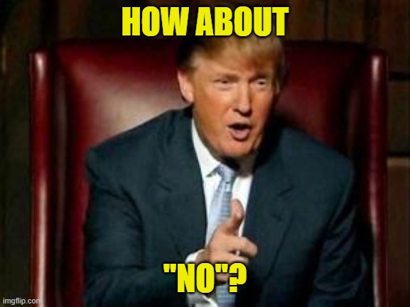 Donald Trump | HOW ABOUT "NO"? | image tagged in donald trump | made w/ Imgflip meme maker