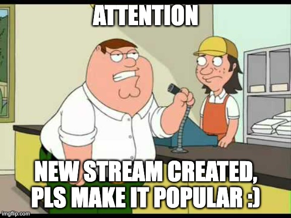 peter griffin attention all customers | ATTENTION; NEW STREAM CREATED, PLS MAKE IT POPULAR :) | image tagged in peter griffin attention all customers | made w/ Imgflip meme maker