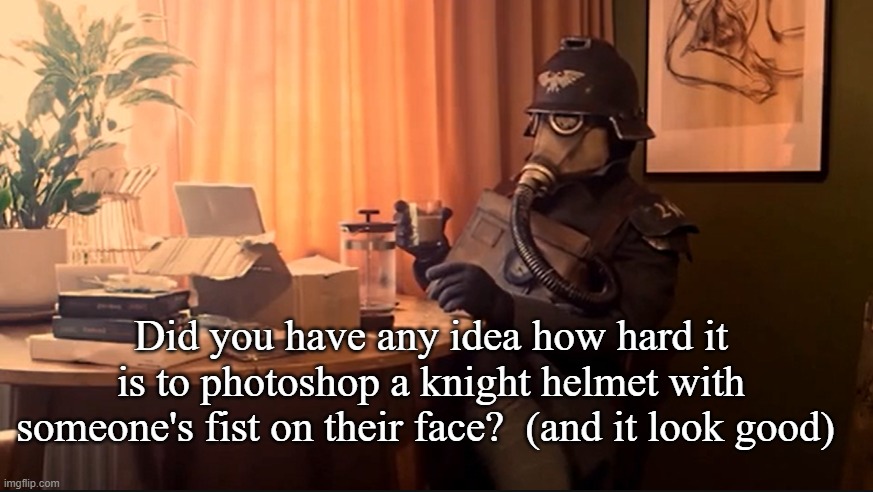 Coffee Kriegsmarine | Did you have any idea how hard it is to photoshop a knight helmet with someone's fist on their face?  (and it look good) | image tagged in coffee kriegsmarine | made w/ Imgflip meme maker