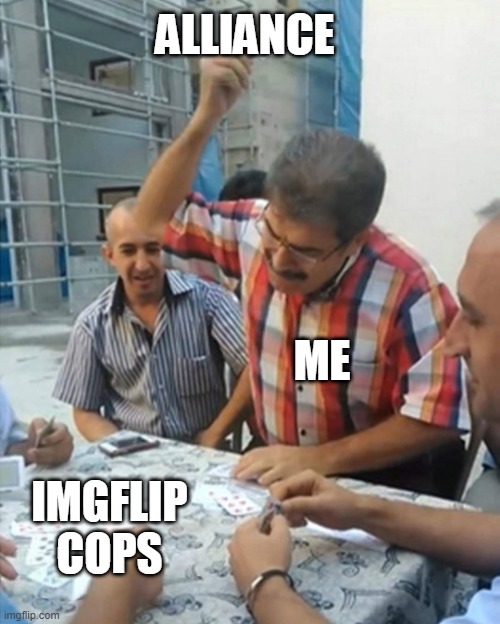 An alliance with imgflipcops has been forged! | ALLIANCE; ME; IMGFLIP COPS | image tagged in angry turkish man playing cards meme | made w/ Imgflip meme maker