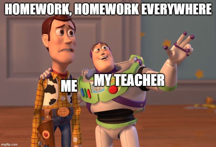 X, X Everywhere Meme | HOMEWORK, HOMEWORK EVERYWHERE; ME; MY TEACHER | image tagged in memes,x x everywhere | made w/ Imgflip meme maker