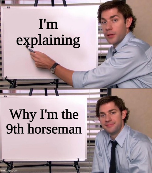 Jim Halpert Explains | I'm explaining Why I'm the 9th horseman | image tagged in jim halpert explains | made w/ Imgflip meme maker